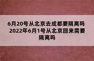 6月20号从北京去成都要隔离吗 2022年6月1号从北京回来需要隔离吗